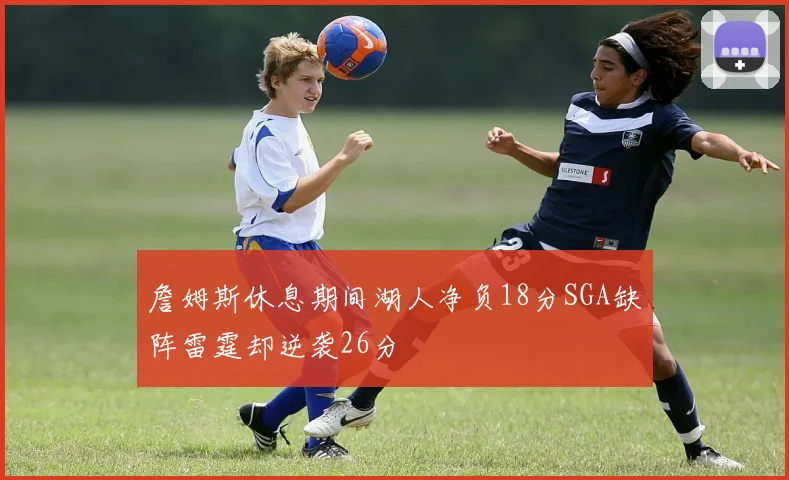 詹姆斯休息期间湖人净负18分SGA缺阵雷霆却逆袭26分