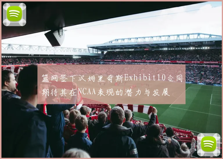 篮网签下汉姆里奇斯Exhibit10合同期待其在NCAA表现的潜力与发展