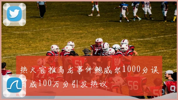 热火官推乌龙事件鲍威尔1000分误写成100万分引发热议
