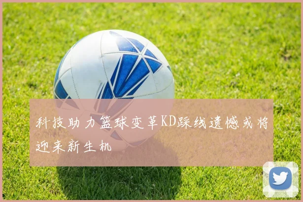 科技助力篮球变革KD踩线遗憾或将迎来新生机