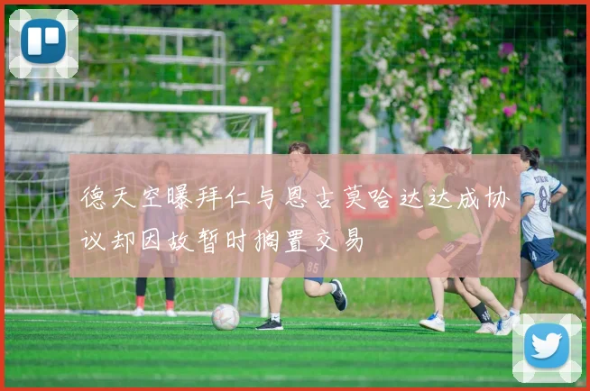 德天空曝拜仁与恩古莫哈达达成协议却因故暂时搁置交易