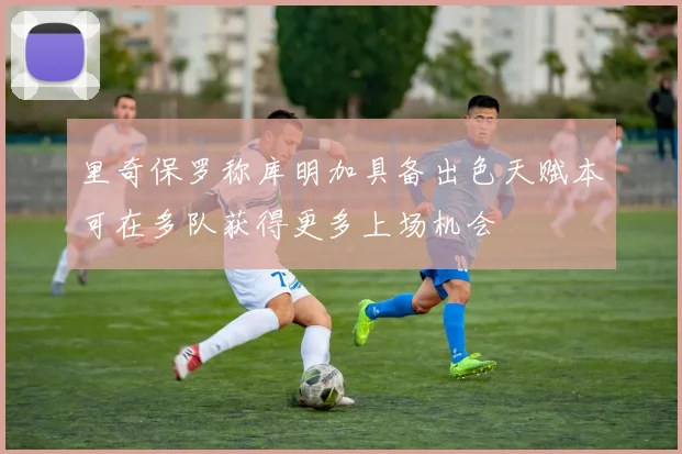 里奇保罗称库明加具备出色天赋本可在多队获得更多上场机会