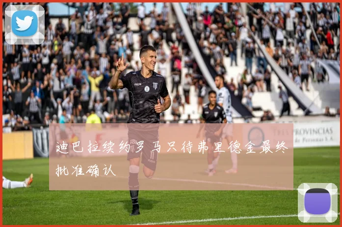 迪巴拉续约罗马只待弗里德金最终批准确认