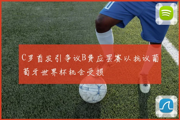 C罗首发引争议B费应罢赛以抗议葡萄牙世界杯机会受损