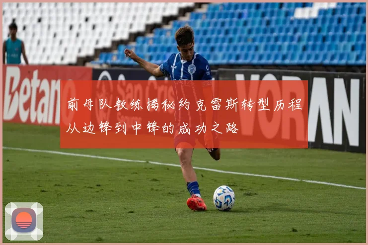 前母队教练揭秘约克雷斯转型历程从边锋到中锋的成功之路