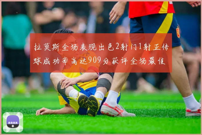 拉莫斯全场表现出色2射门1射正传球成功率高达909分获评全场最佳