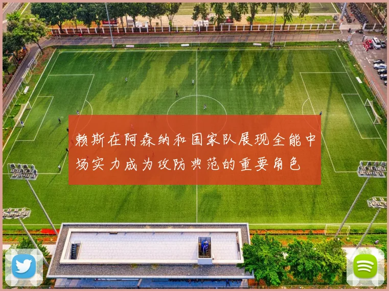 赖斯在阿森纳和国家队展现全能中场实力成为攻防典范的重要角色