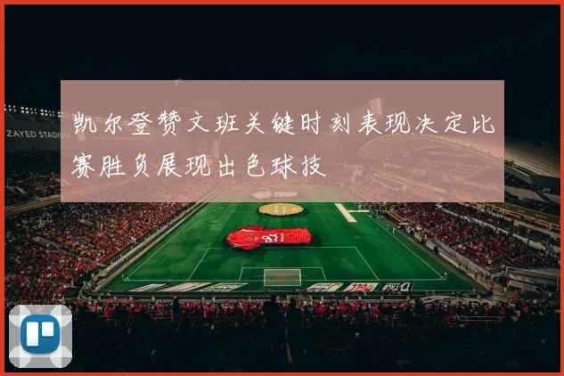凯尔登赞文班关键时刻表现决定比赛胜负展现出色球技
