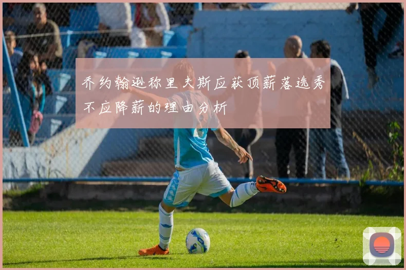 乔约翰逊称里夫斯应获顶薪落选秀不应降薪的理由分析