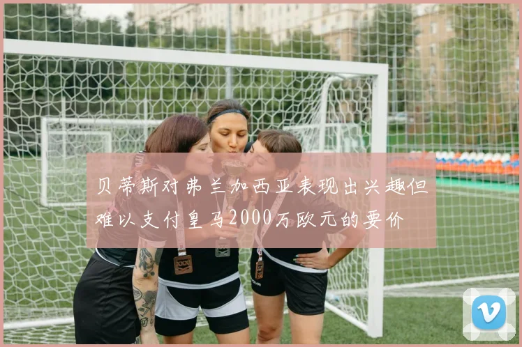 贝蒂斯对弗兰加西亚表现出兴趣但难以支付皇马2000万欧元的要价