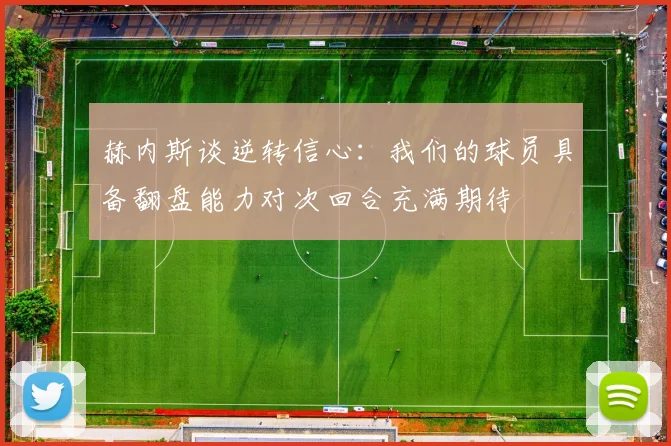 赫内斯谈逆转信心：我们的球员具备翻盘能力对次回合充满期待