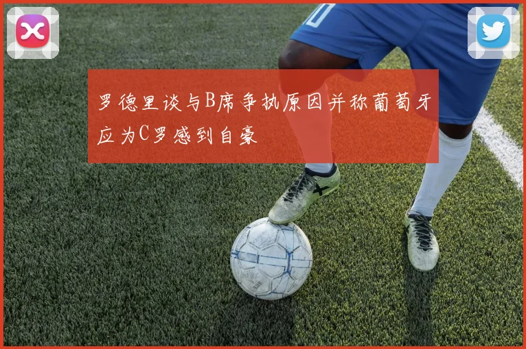 罗德里谈与B席争执原因并称葡萄牙应为C罗感到自豪