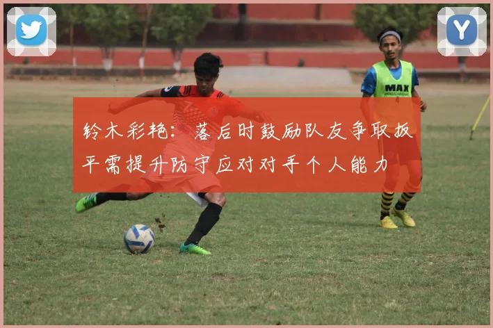 铃木彩艳：落后时鼓励队友争取扳平需提升防守应对对手个人能力