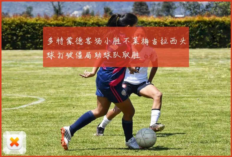 多特蒙德客场小胜不莱梅吉拉西头球打破僵局助球队取胜