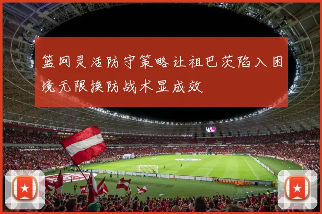 篮网灵活防守策略让祖巴茨陷入困境无限换防战术显成效