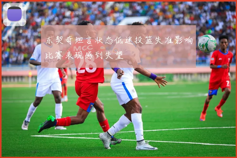 东契奇坦言状态低迷投篮失准影响比赛表现感到失望