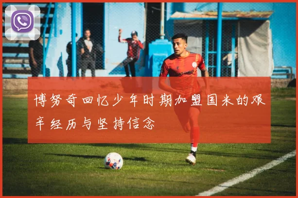 博努奇回忆少年时期加盟国米的艰辛经历与坚持信念