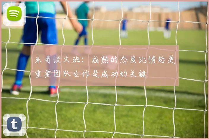 米奇谈文班：成熟的态度比愤怒更重要团队合作是成功的关键