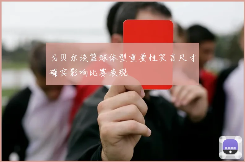 戈贝尔谈篮球体型重要性笑言尺寸确实影响比赛表现