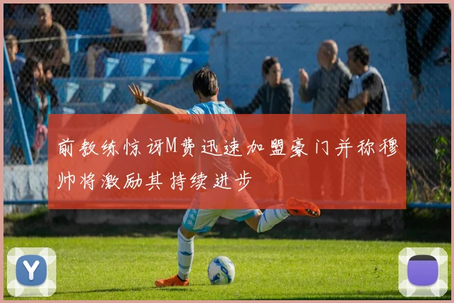 前教练惊讶M费迅速加盟豪门并称穆帅将激励其持续进步