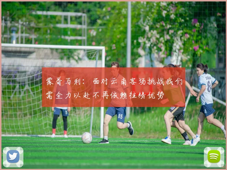 蒙哥马利：面对云南客场挑战我们需全力以赴不再依赖往绩优势