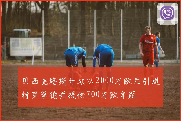 贝西克塔斯计划以2000万欧元引进特罗萨德并提供700万欧年薪