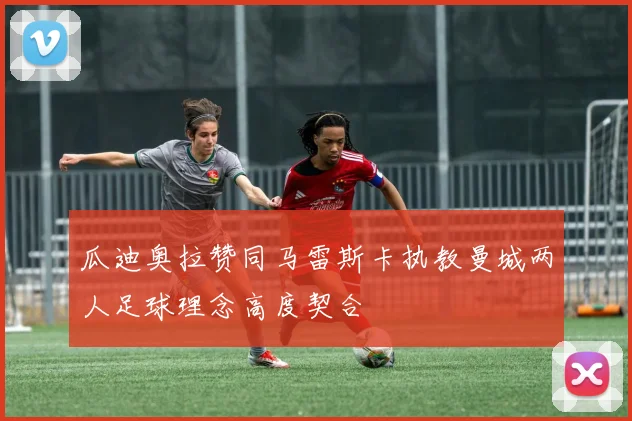 瓜迪奥拉赞同马雷斯卡执教曼城两人足球理念高度契合